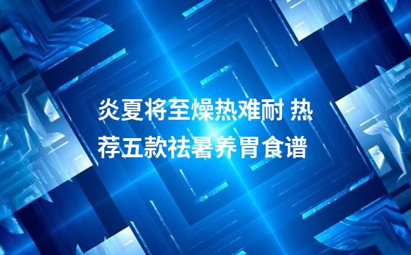 炎夏将至燥热难耐 热荐五款祛暑养胃食谱